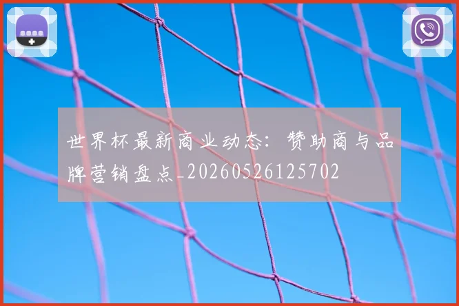 世界杯最新商业动态：赞助商与品牌营销盘点_20260526125702