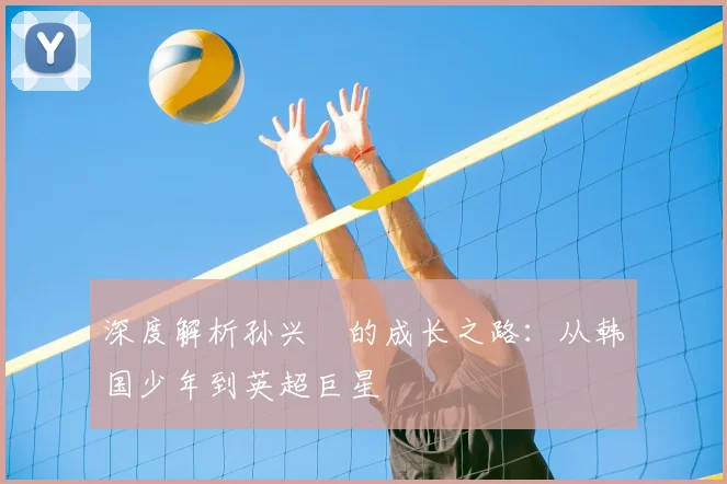深度解析孙兴慜的成长之路：从韩国少年到英超巨星