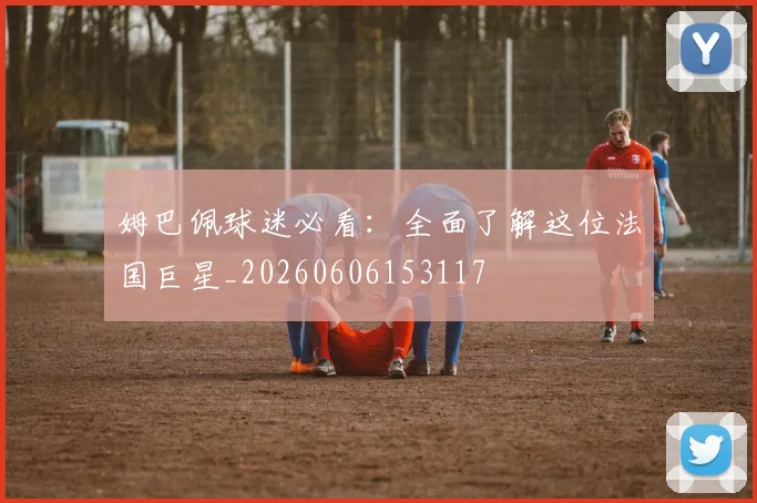 姆巴佩球迷必看：全面了解这位法国巨星_20260606153117