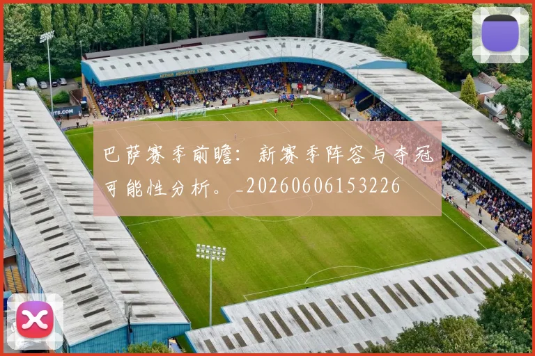 巴萨赛季前瞻：新赛季阵容与夺冠可能性分析。_20260606153226