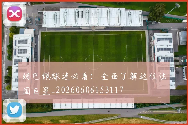 姆巴佩球迷必看：全面了解这位法国巨星_20260606153117