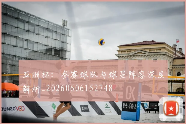 亚洲杯:参赛球队与球星阵容深度解析_20260606152748