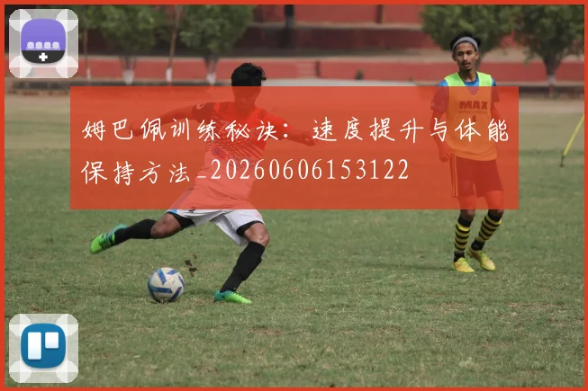 姆巴佩训练秘诀:速度提升与体能保持方法_20260606153122