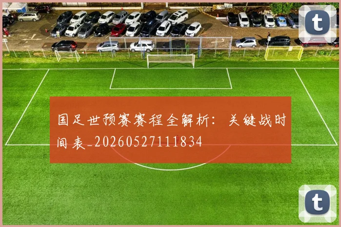 国足世预赛赛程全解析：关键战时间表_20260527111834