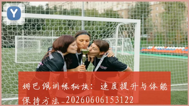 姆巴佩训练秘诀：速度提升与体能保持方法_20260606153122