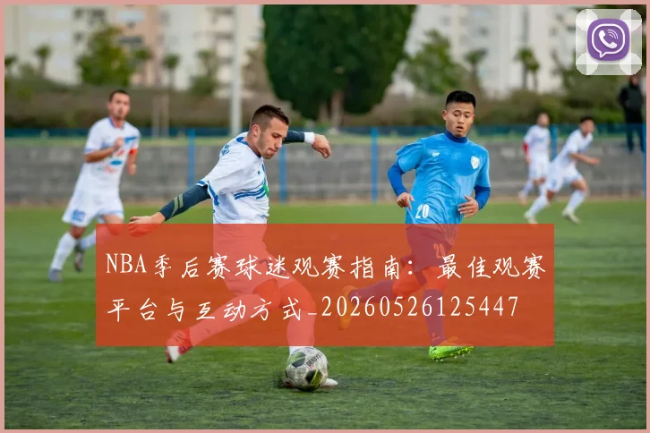 NBA季后赛球迷观赛指南：最佳观赛平台与互动方式_20260526125447