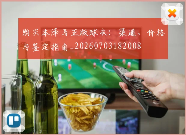 购买本泽马正版球衣：渠道、价格与鉴定指南_20260703182008