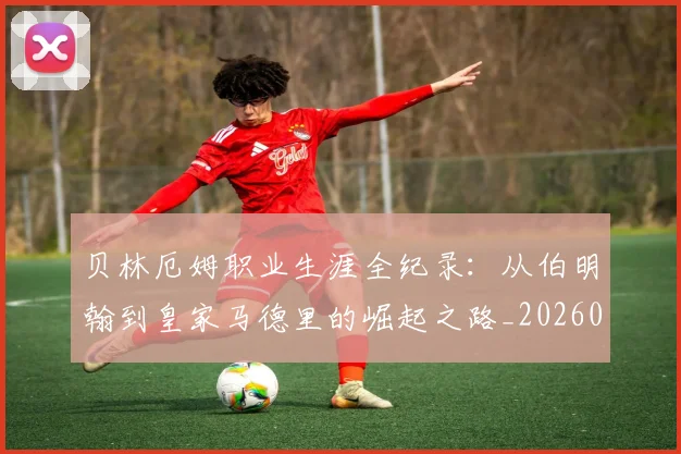 贝林厄姆职业生涯全纪录：从伯明翰到皇家马德里的崛起之路_20260605171445_20260703181958