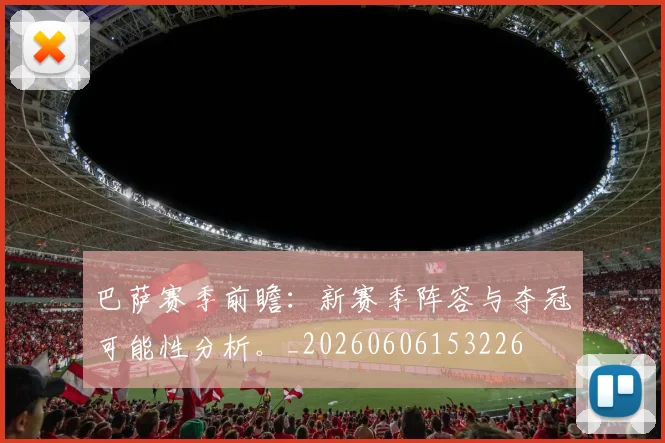 巴萨赛季前瞻:新赛季阵容与夺冠可能性分析。_20260606153226