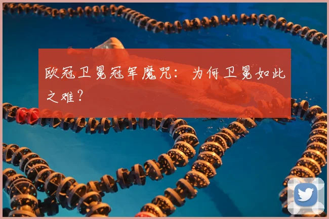 欧冠卫冕冠军魔咒：为何卫冕如此之难？