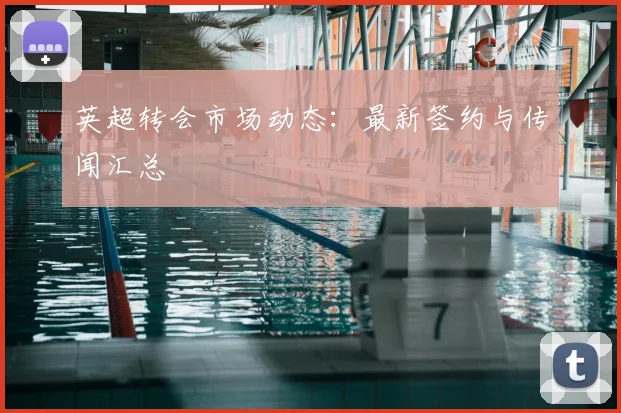 英超转会市场动态：最新签约与传闻汇总