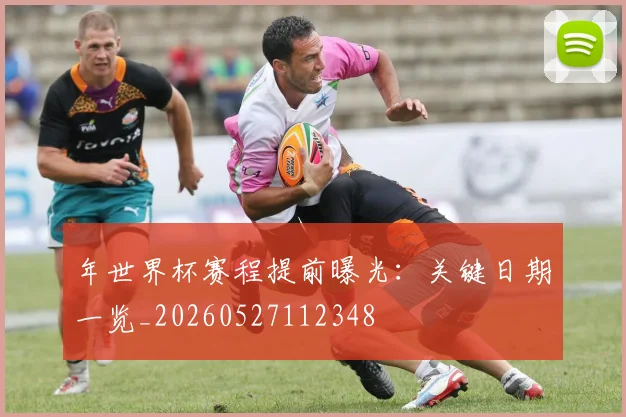 年世界杯赛程提前曝光：关键日期一览_20260527112348