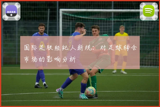 国际足联经纪人新规：对足球转会市场的影响分析