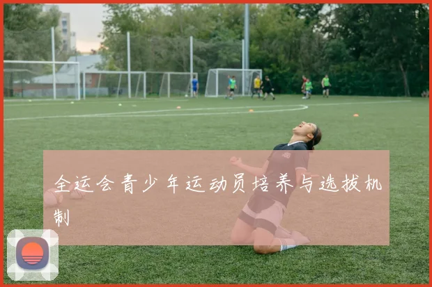 全运会青少年运动员培养与选拔机制